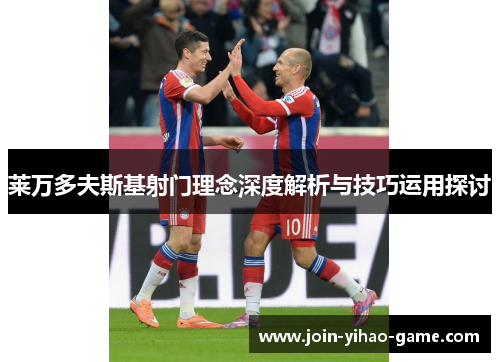 莱万多夫斯基射门理念深度解析与技巧运用探讨