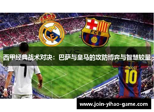 西甲经典战术对决：巴萨与皇马的攻防博弈与智慧较量