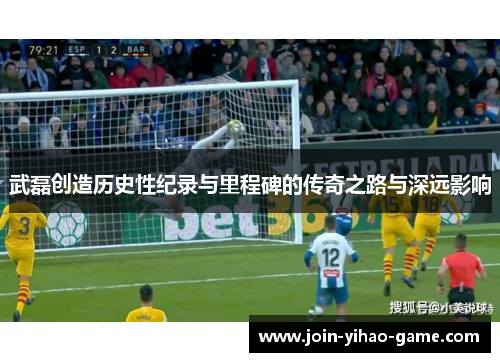 武磊创造历史性纪录与里程碑的传奇之路与深远影响 武磊创造历史性纪录与里程碑的传奇之路与深远影响