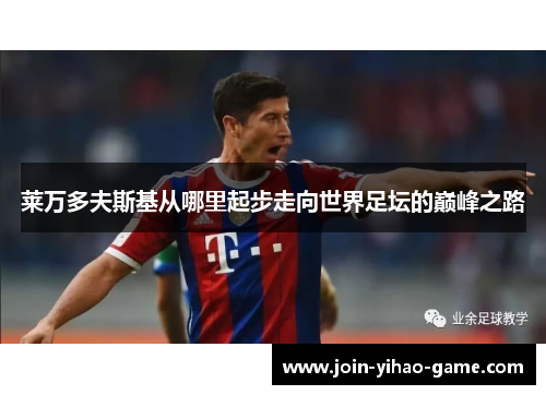 莱万多夫斯基从哪里起步走向世界足坛的巅峰之路 莱万多夫斯基从哪里起步走向世界足坛的巅峰之路
