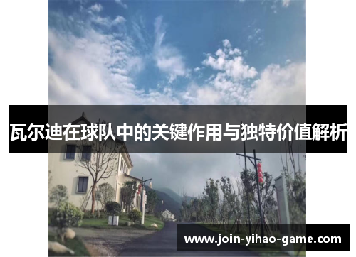瓦尔迪在球队中的关键作用与独特价值解析 瓦尔迪在球队中的关键作用与独特价值解析