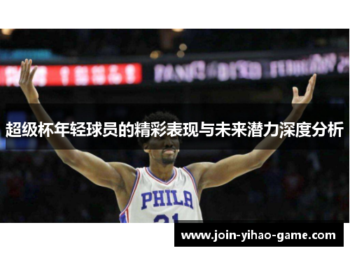 超级杯年轻球员的精彩表现与未来潜力深度分析 超级杯年轻球员的精彩表现与未来潜力深度分析