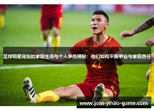 足球明星背后的家庭生活与个人事务揭秘：他们如何平衡事业与家庭责任