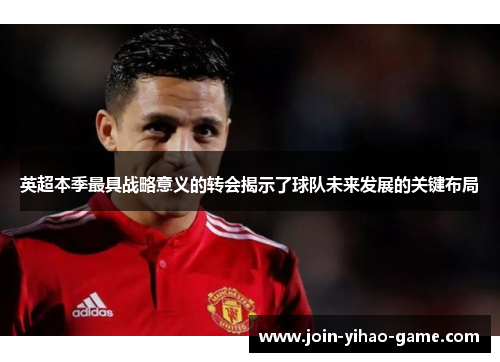 英超本季最具战略意义的转会揭示了球队未来发展的关键布局